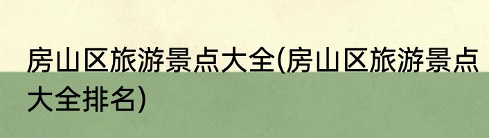 房山区旅游景点大全(房山区旅游景点大全排名)