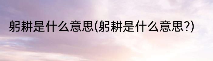 躬耕是什么意思(躬耕是什么意思?)