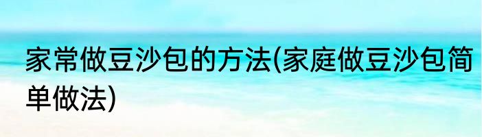 家常做豆沙包的方法(家庭做豆沙包简单做法)