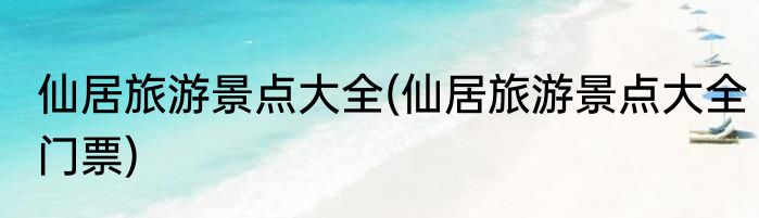 仙居旅游景点大全(仙居旅游景点大全门票)