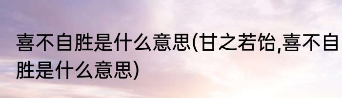 喜不自胜是什么意思(甘之若饴,喜不自胜是什么意思)