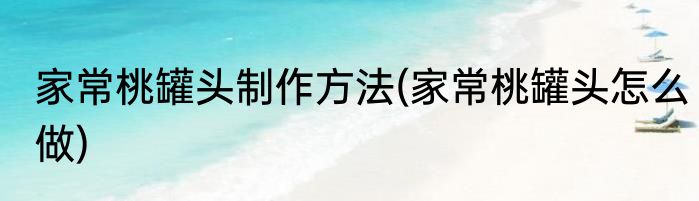家常桃罐头制作方法(家常桃罐头怎么做)