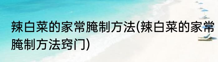 辣白菜的家常腌制方法(辣白菜的家常腌制方法窍门)