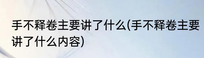 手不释卷主要讲了什么(手不释卷主要讲了什么内容)