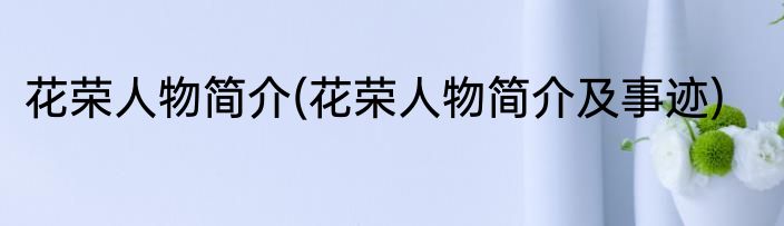 花荣人物简介(花荣人物简介及事迹)