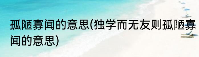 孤陋寡闻的意思(独学而无友则孤陋寡闻的意思)