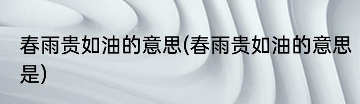 春雨贵如油的意思(春雨贵如油的意思是)
