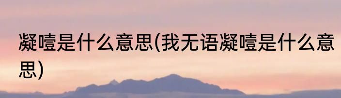凝噎是什么意思(我无语凝噎是什么意思)