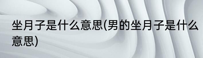坐月子是什么意思(男的坐月子是什么意思)
