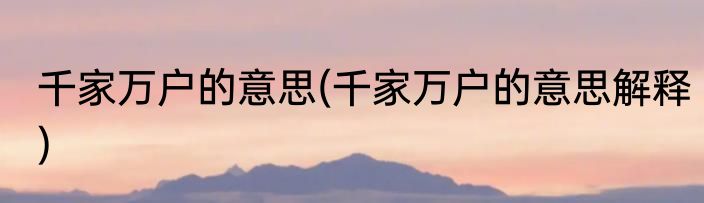 千家万户的意思(千家万户的意思解释)