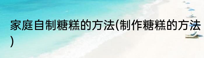家庭自制糖糕的方法(制作糖糕的方法)