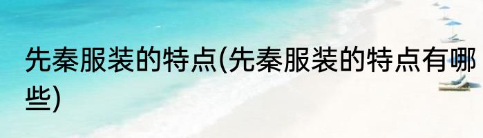 先秦服装的特点(先秦服装的特点有哪些)