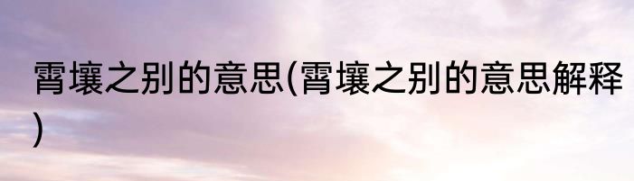 霄壤之别的意思(霄壤之别的意思解释)