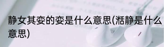 静女其娈的娈是什么意思(湉静是什么意思)