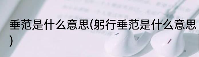 垂范是什么意思(躬行垂范是什么意思)