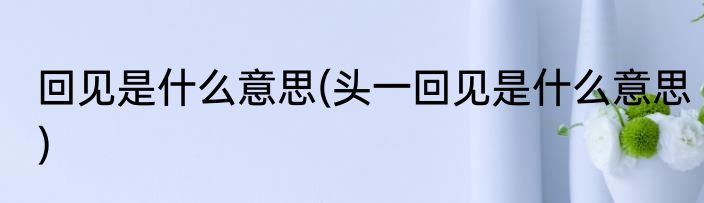 回见是什么意思(头一回见是什么意思)