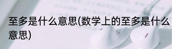 至多是什么意思(数学上的至多是什么意思)