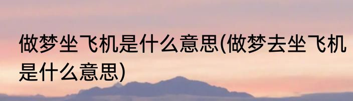 做梦坐飞机是什么意思(做梦去坐飞机是什么意思)