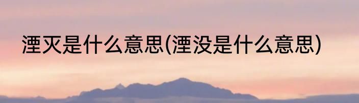 湮灭是什么意思(湮没是什么意思)