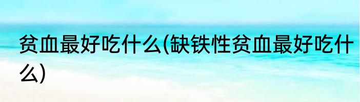 贫血最好吃什么(缺铁性贫血最好吃什么)