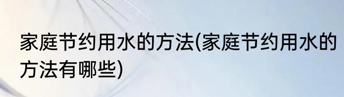 家庭节约用水的方法(家庭节约用水的方法有哪些)