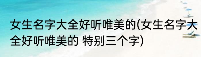 女生名字大全好听唯美的(女生名字大全好听唯美的 特别三个字)