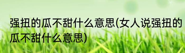 强扭的瓜不甜什么意思(女人说强扭的瓜不甜什么意思)