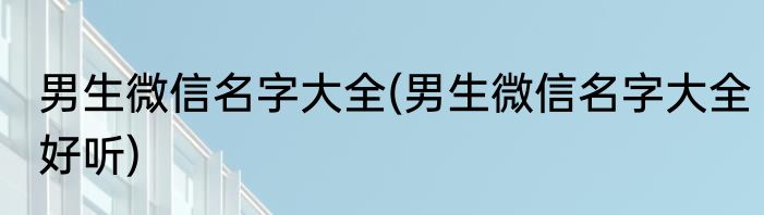 男生微信名字大全(男生微信名字大全好听)