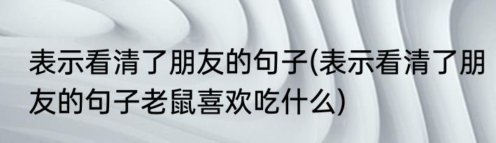 表示看清了朋友的句子(表示看清了朋友的句子老鼠喜欢吃什么)