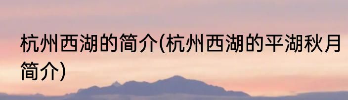 杭州西湖的简介(杭州西湖的平湖秋月简介)