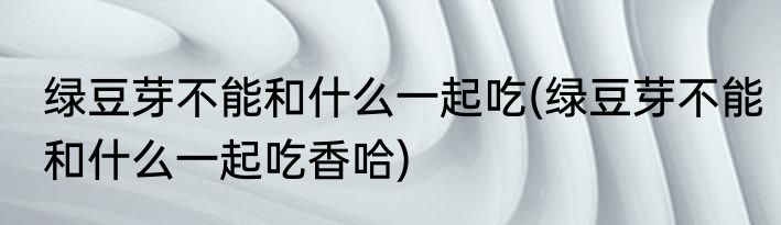 绿豆芽不能和什么一起吃(绿豆芽不能和什么一起吃香哈)
