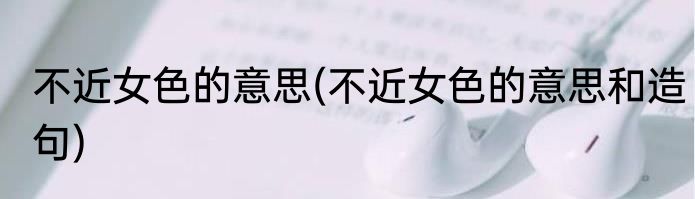 不近女色的意思(不近女色的意思和造句)
