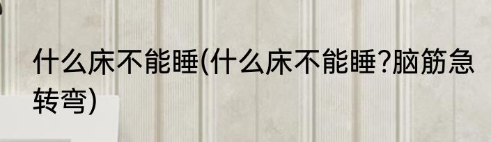 什么床不能睡(什么床不能睡?脑筋急转弯)