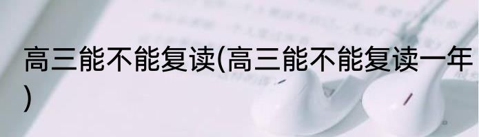 高三能不能复读(高三能不能复读一年)