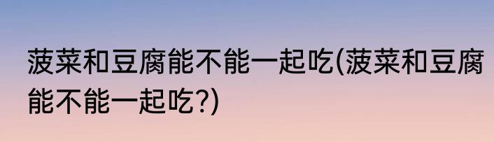 菠菜和豆腐能不能一起吃(菠菜和豆腐能不能一起吃?)