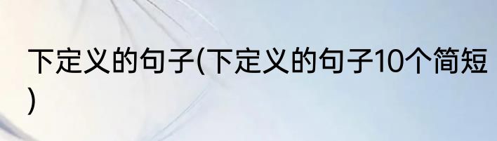 下定义的句子(下定义的句子10个简短)