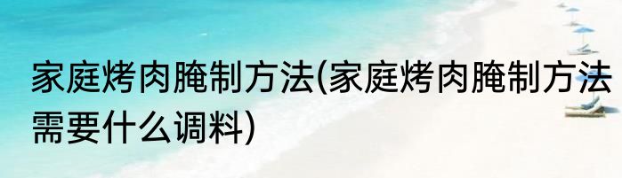 家庭烤肉腌制方法(家庭烤肉腌制方法需要什么调料)