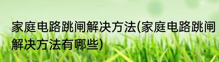 家庭电路跳闸解决方法(家庭电路跳闸解决方法有哪些)