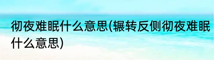 彻夜难眠什么意思(辗转反侧彻夜难眠什么意思)