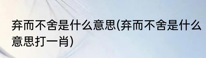 弃而不舍是什么意思(弃而不舍是什么意思打一肖)