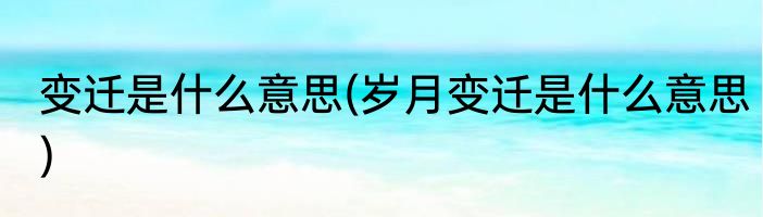 变迁是什么意思(岁月变迁是什么意思)