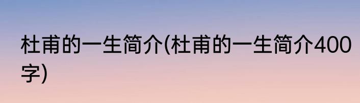 杜甫的一生简介(杜甫的一生简介400字)