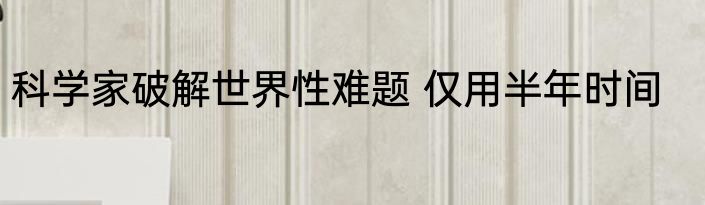 科学家破解世界性难题 仅用半年时间