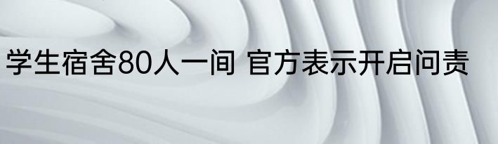 学生宿舍80人一间 官方表示开启问责