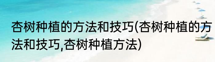 杏树种植的方法和技巧(杏树种植的方法和技巧,杏树种植方法)