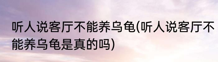 听人说客厅不能养乌龟(听人说客厅不能养乌龟是真的吗)