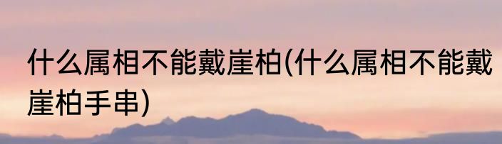 什么属相不能戴崖柏(什么属相不能戴崖柏手串)
