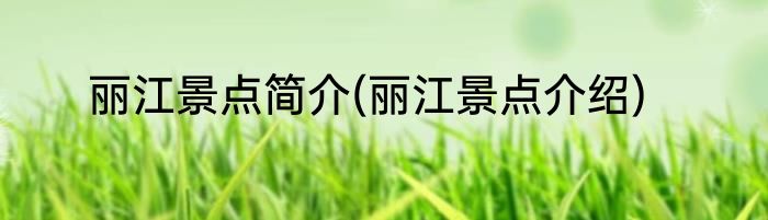 丽江景点简介(丽江景点介绍)