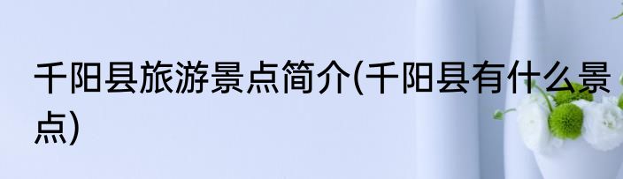 千阳县旅游景点简介(千阳县有什么景点)