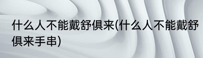 什么人不能戴舒俱来(什么人不能戴舒俱来手串)